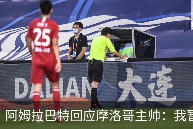 阿姆拉巴特回应摩洛哥主帅：我暂时退出国家队并非不满出场时间少