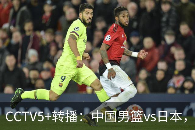 CCTV5+转播：中国男篮vs日本，亚运历史战绩5-1，进决赛或遇韩国